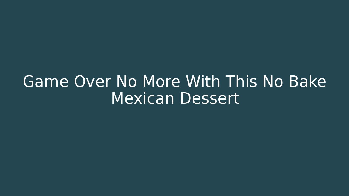Game Over No More With This No Bake Mexican Dessert