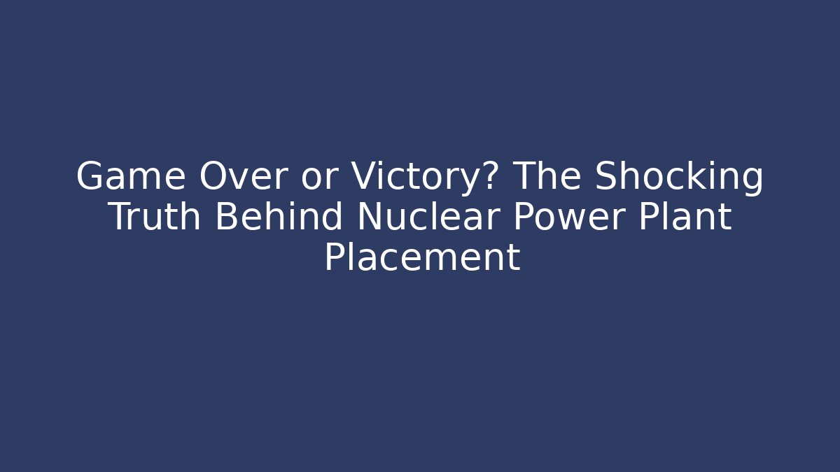 Game Over or Victory? The Shocking Truth Behind Nuclear Power Plant Placement
