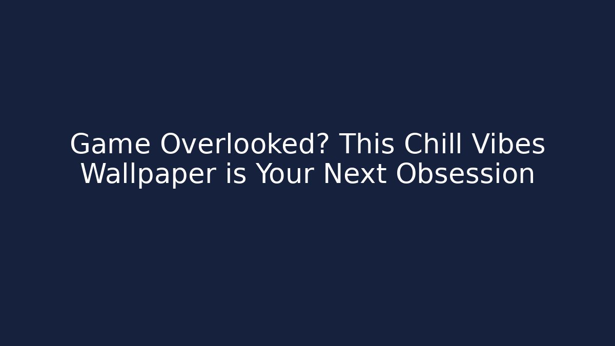 Game Overlooked? This Chill Vibes Wallpaper is Your Next Obsession