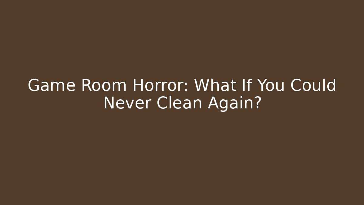 Game Room Horror: What If You Could Never Clean Again?
