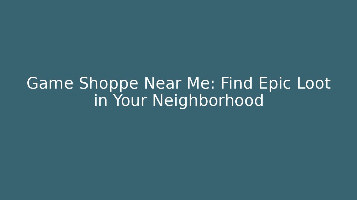 Game Shoppe Near Me: Find Epic Loot in Your Neighborhood