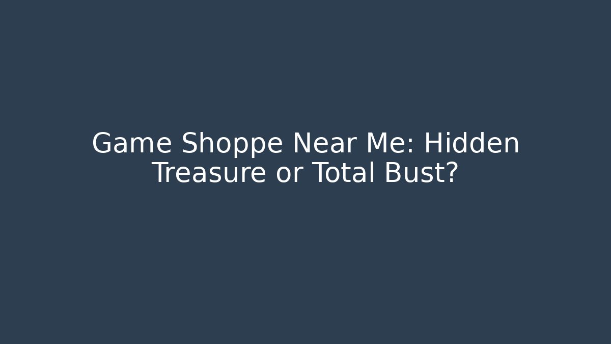 Game Shoppe Near Me: Hidden Treasure or Total Bust?