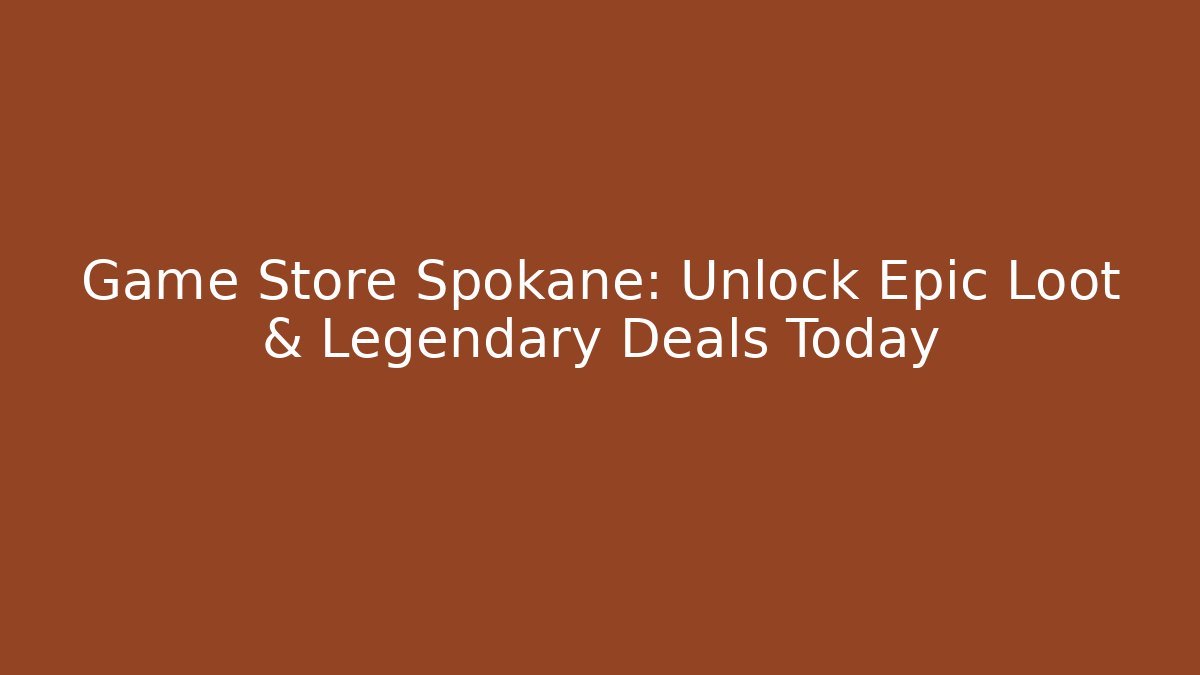 Game Store Spokane: Unlock Epic Loot & Legendary Deals Today