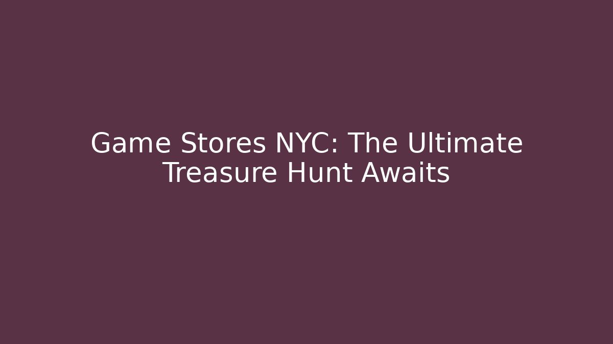 Game Stores NYC: The Ultimate Treasure Hunt Awaits