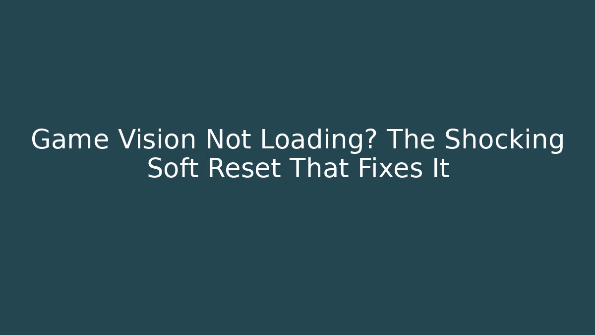 Game Vision Not Loading? The Shocking Soft Reset That Fixes It