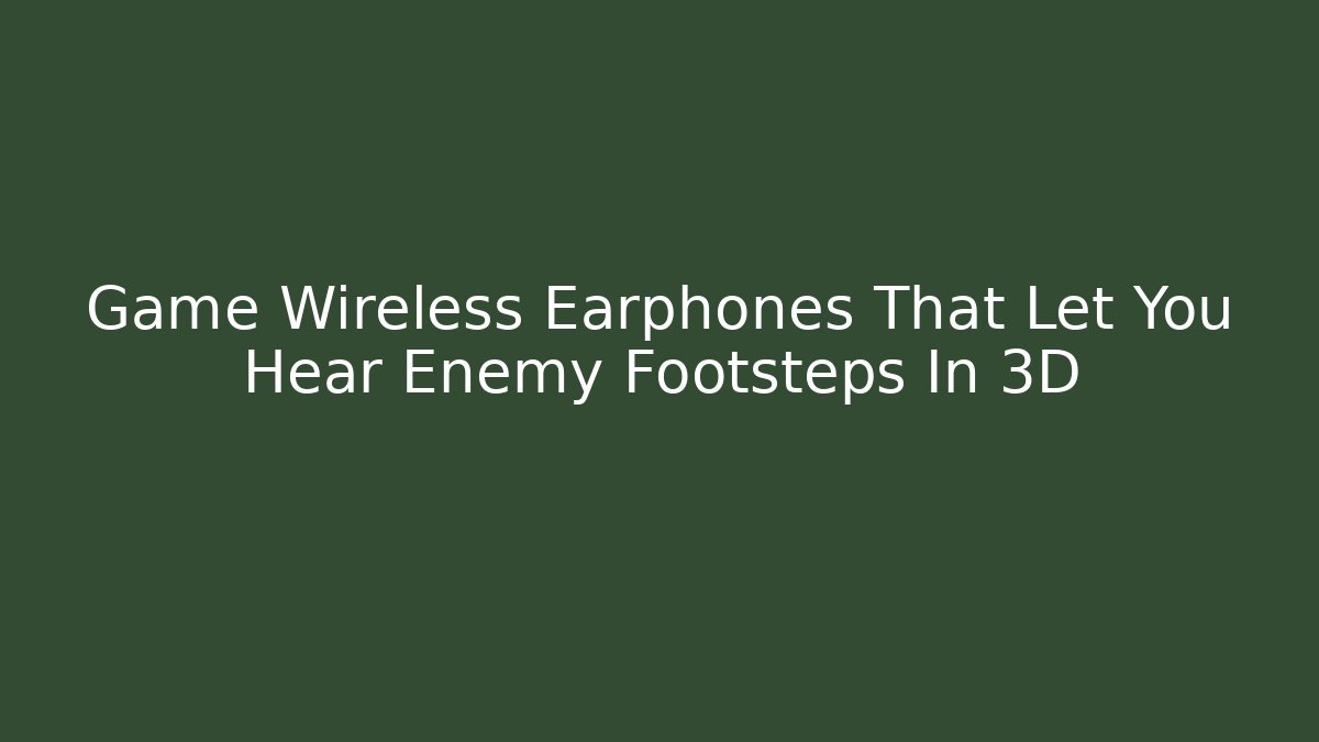 Game Wireless Earphones That Let You Hear Enemy Footsteps In 3D