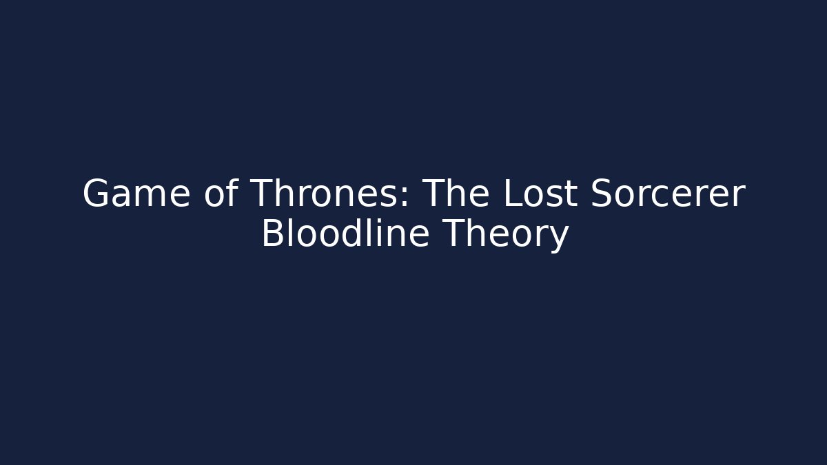 Game of Thrones: The Lost Sorcerer Bloodline Theory