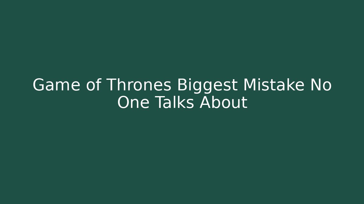 Game of Thrones Biggest Mistake No One Talks About