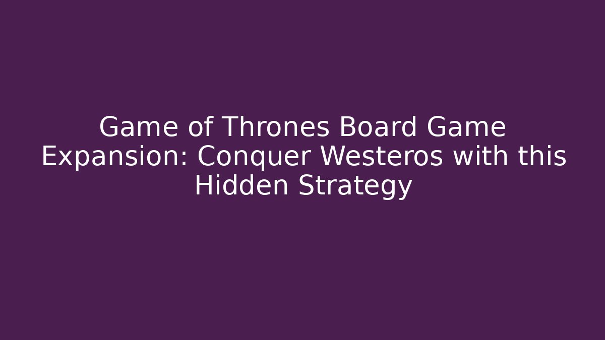 Game of Thrones Board Game Expansion: Conquer Westeros with this Hidden Strategy - Vintage E-Juice