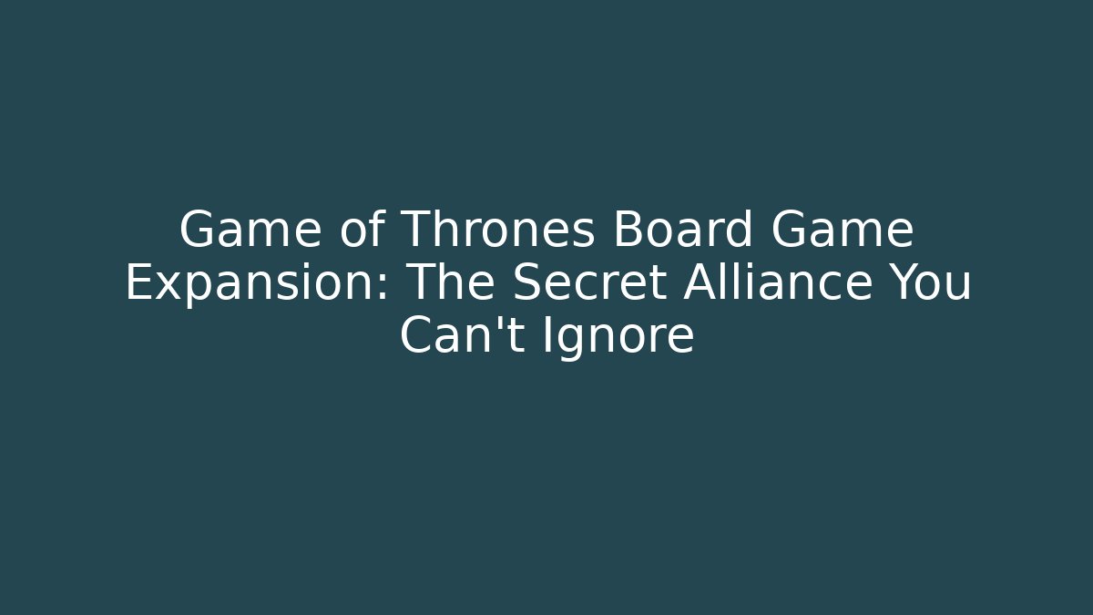 Game of Thrones Board Game Expansion: The Secret Alliance You Can't Ignore