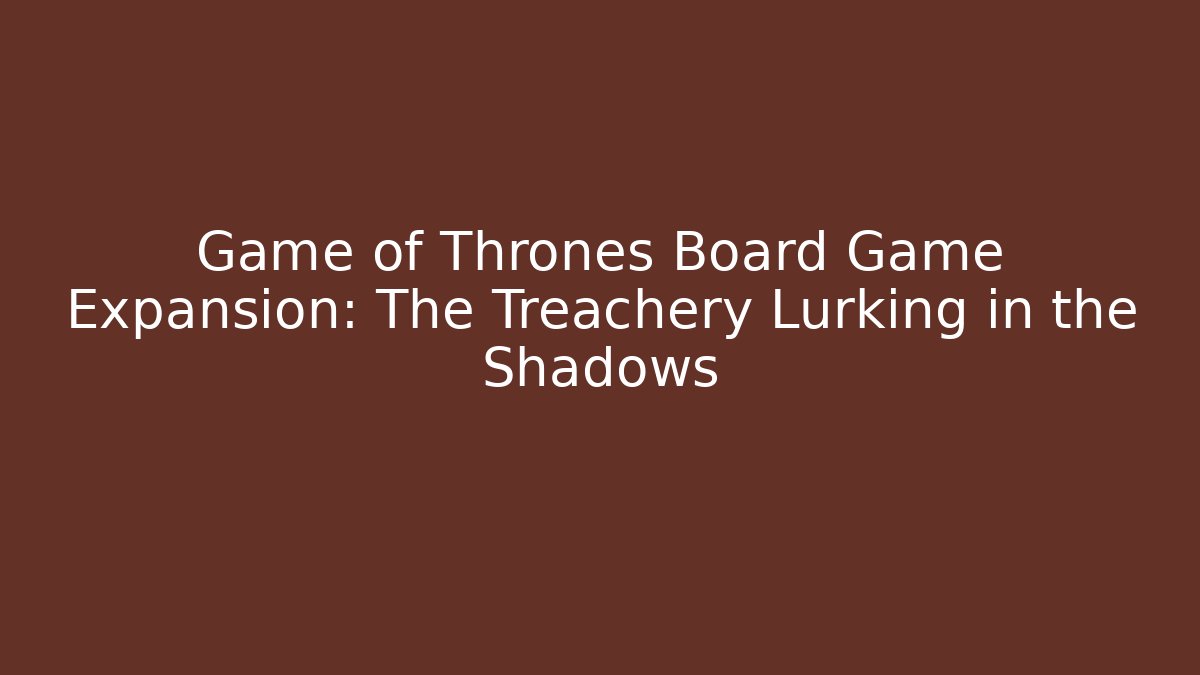 Game of Thrones Board Game Expansion: The Treachery Lurking in the Shadows