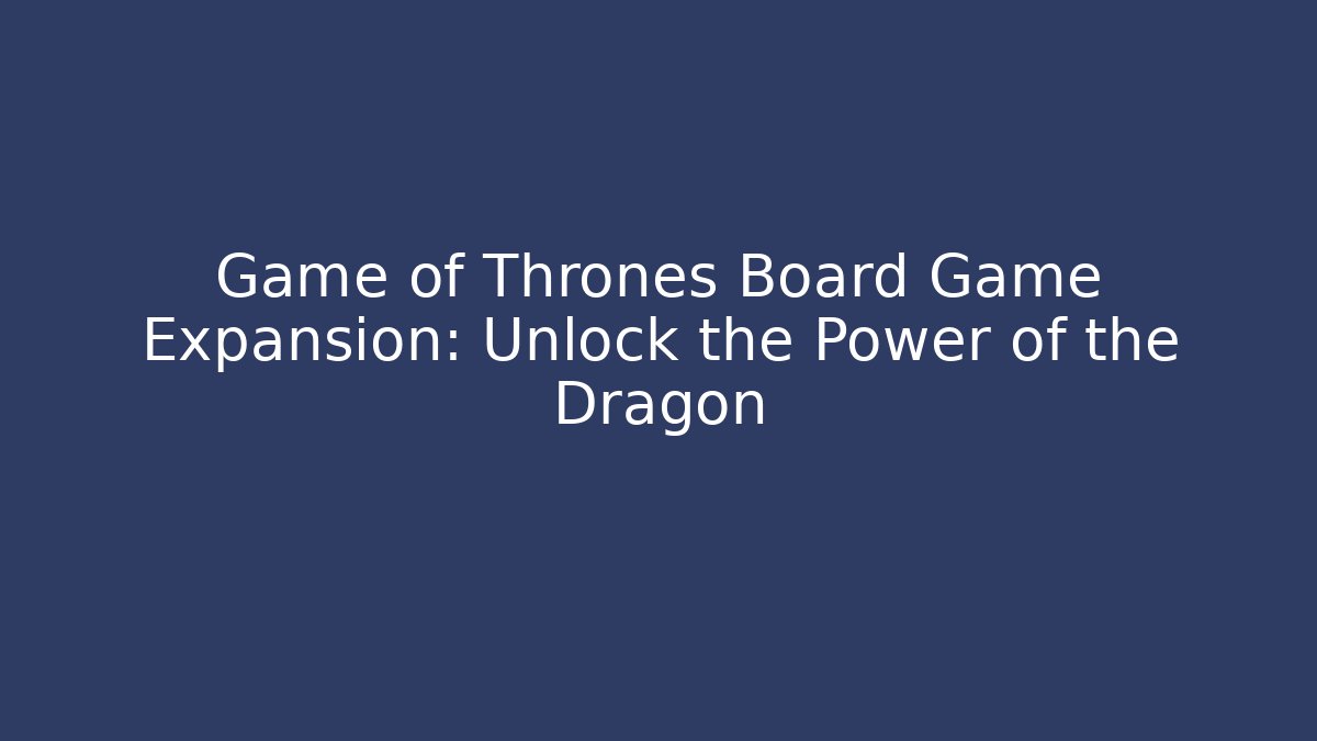 Game of Thrones Board Game Expansion: Unlock the Power of the Dragon