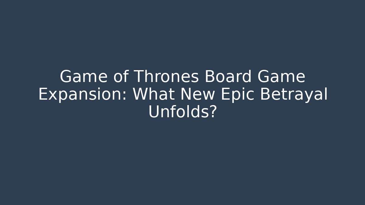Game of Thrones Board Game Expansion: What New Epic Betrayal Unfolds?