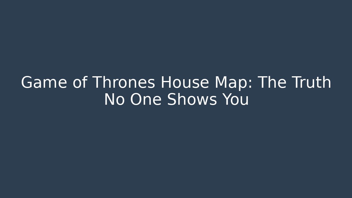 Game of Thrones House Map: The Truth No One Shows You