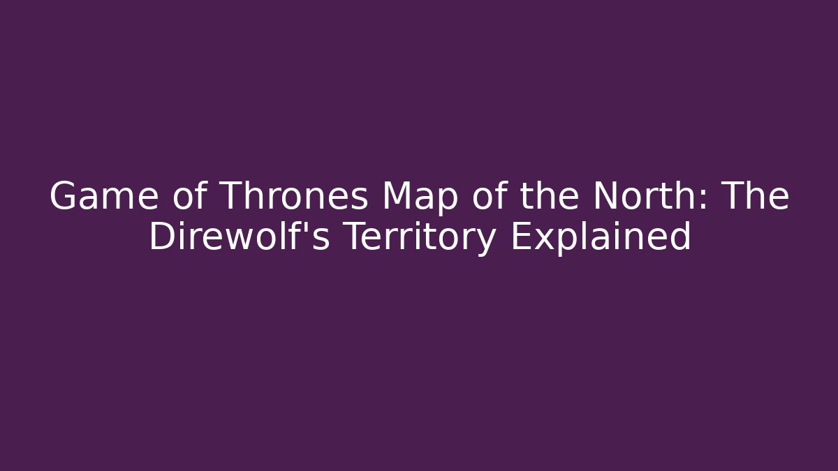 Game of Thrones Map of the North: The Direwolf's Territory Explained