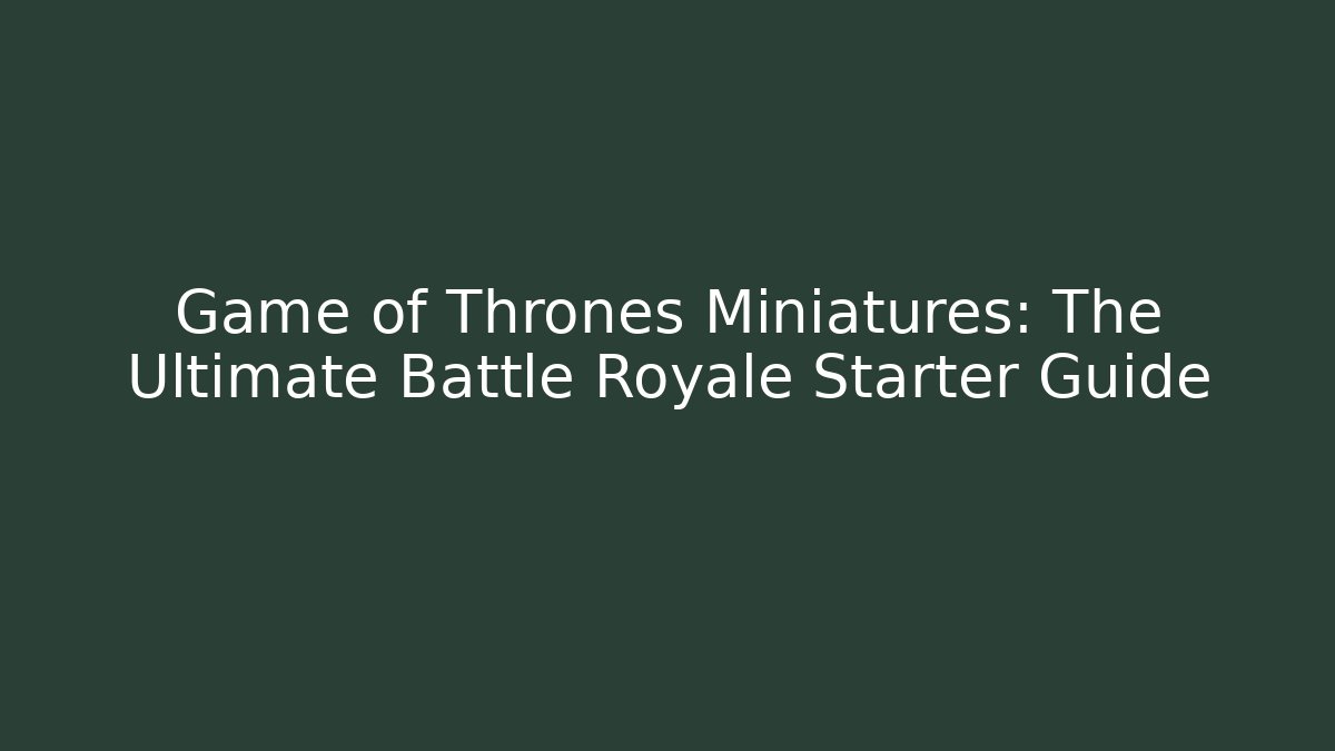Game of Thrones Miniatures: The Ultimate Battle Royale Starter Guide