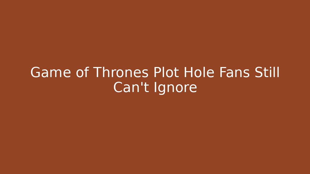 Game of Thrones Plot Hole Fans Still Can't Ignore