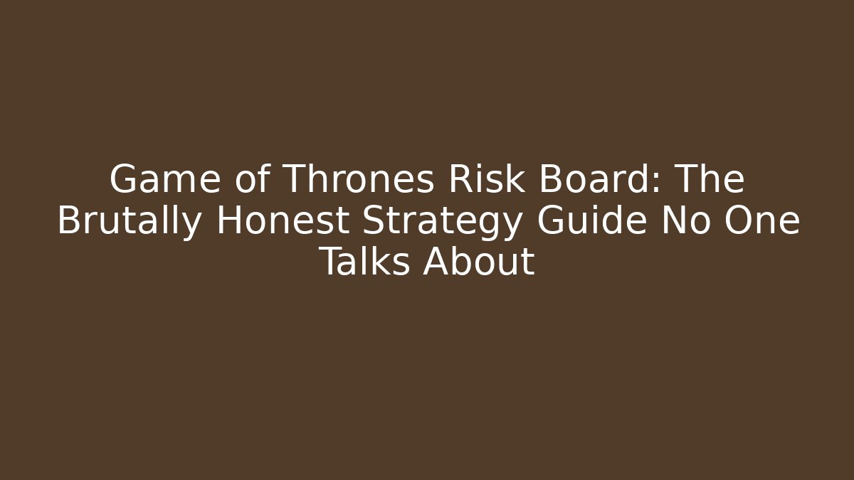 Game of Thrones Risk Board: The Brutally Honest Strategy Guide No One Talks About