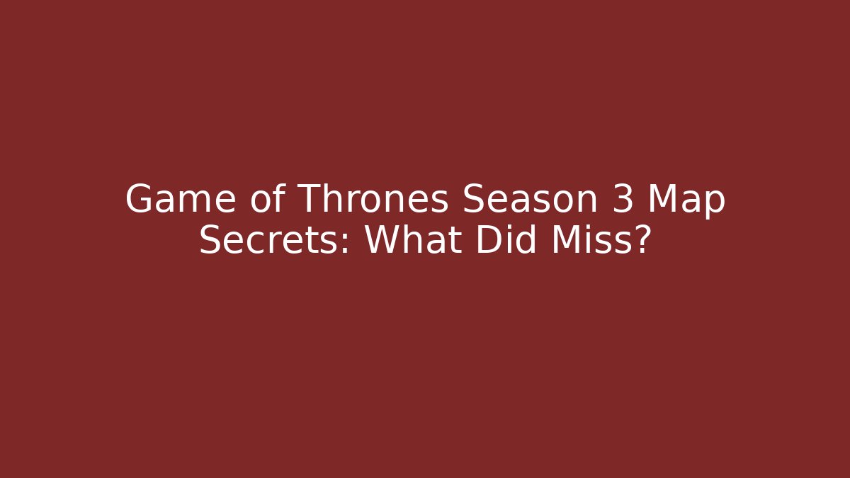 Game of Thrones Season 3 Map Secrets: What Did Miss?