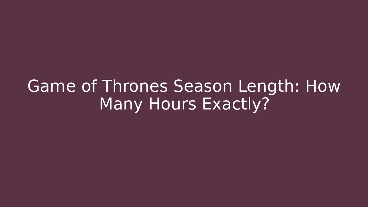 Game of Thrones Season Length: How Many Hours Exactly?