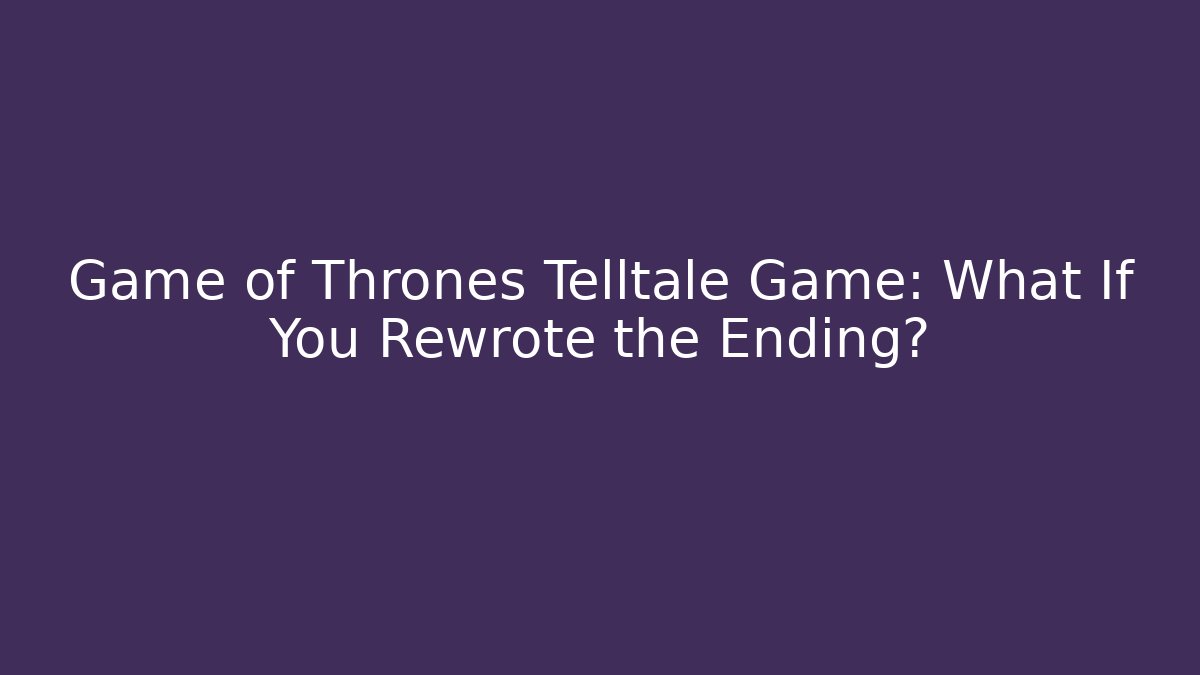 Game of Thrones Telltale Game: What If You Rewrote the Ending?