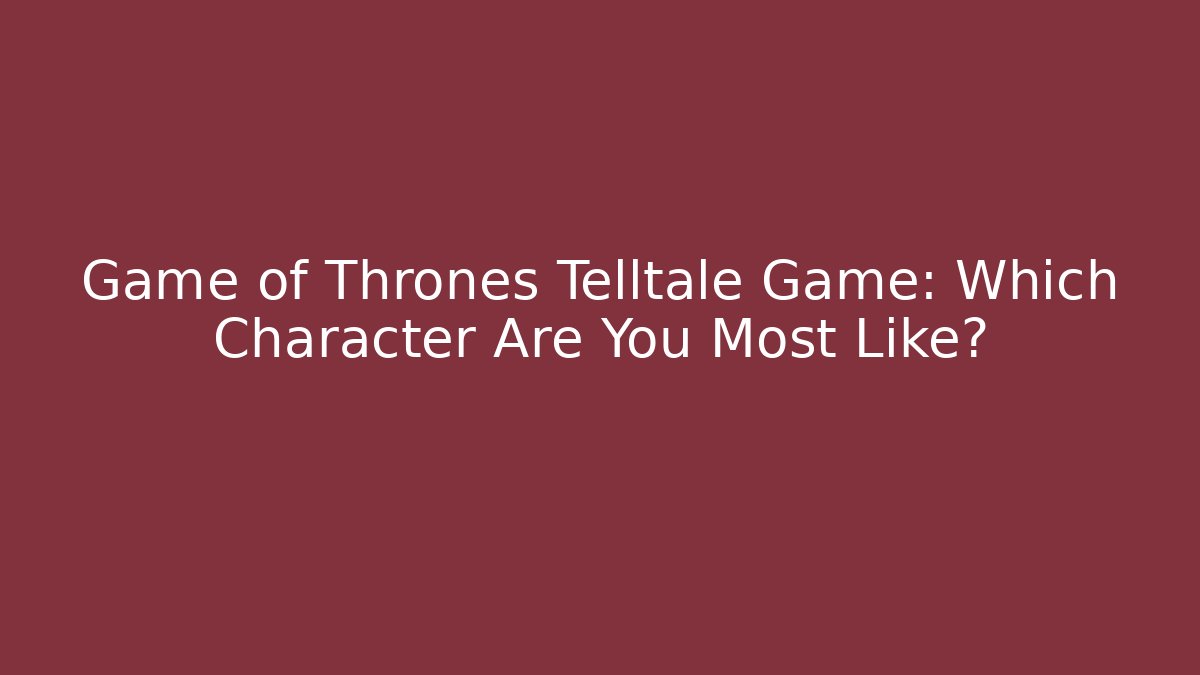 Game of Thrones Telltale Game: Which Character Are You Most Like?