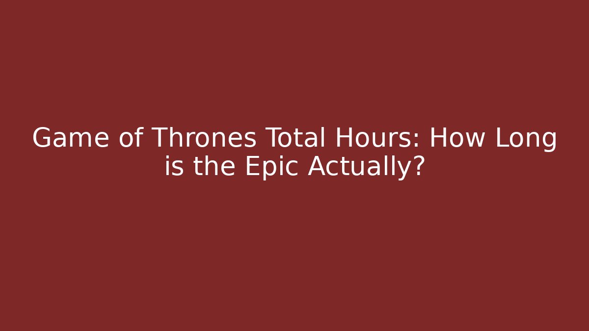 Game of Thrones Total Hours: How Long is the Epic Actually?