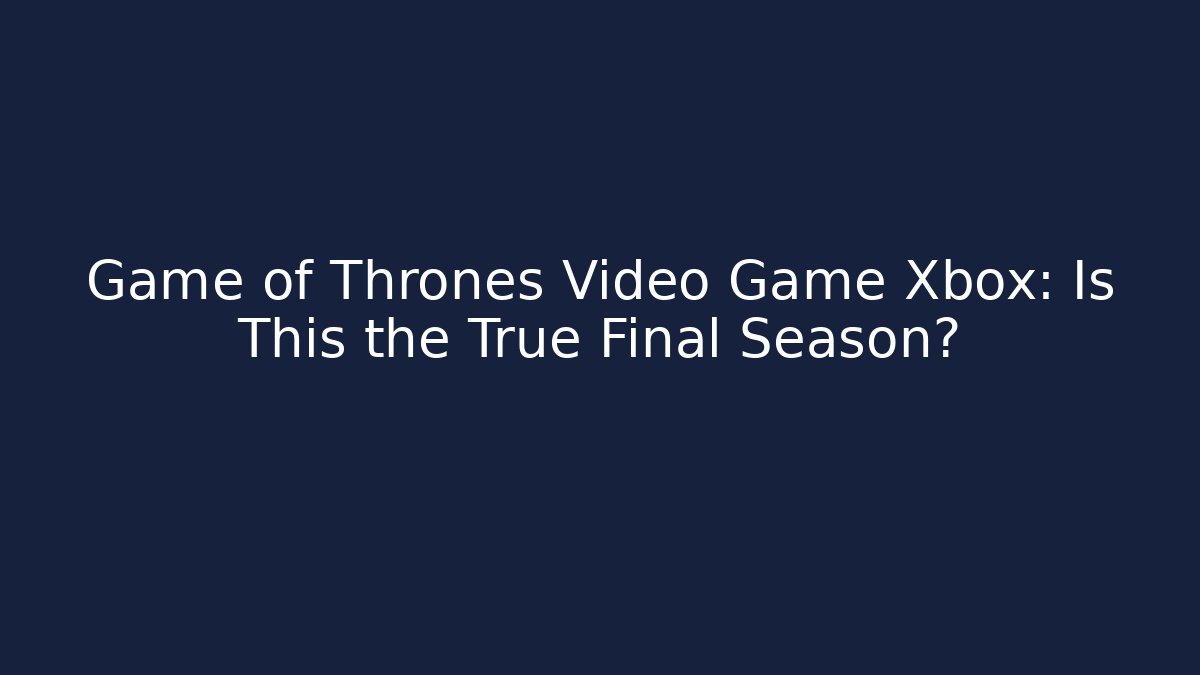 Game of Thrones Video Game Xbox: Is This the True Final Season?
