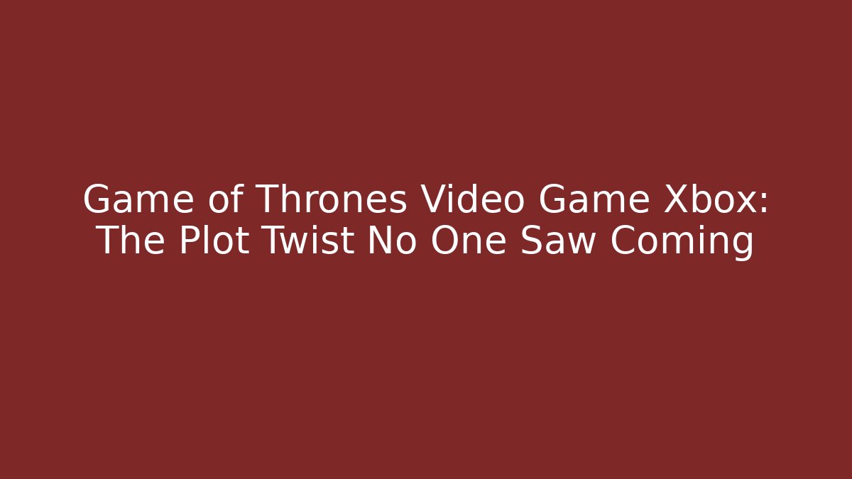 Game of Thrones Video Game Xbox: The Plot Twist No One Saw Coming