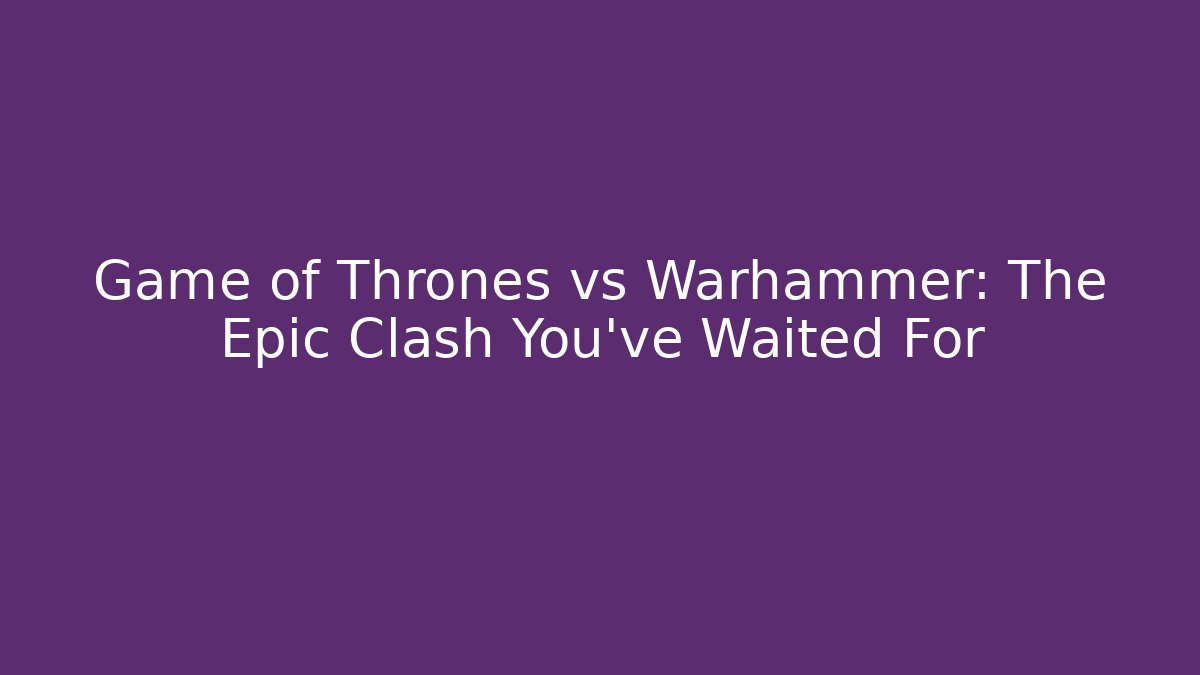 Game of Thrones vs Warhammer: The Epic Clash You've Waited For