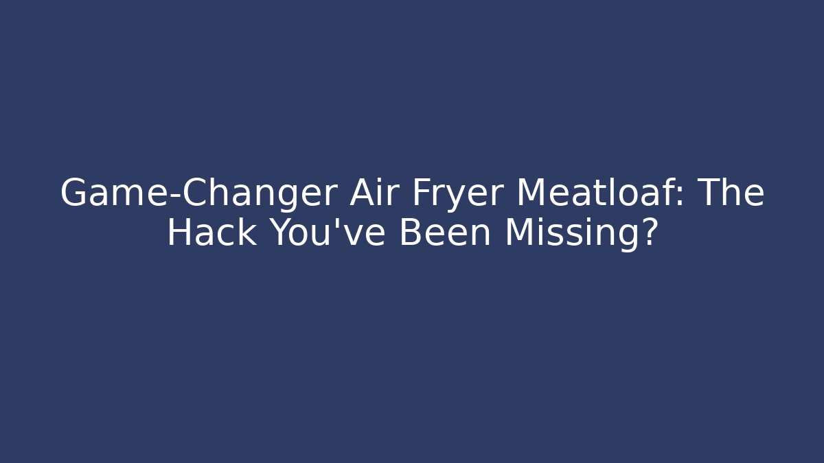 Game-Changer Air Fryer Meatloaf: The Hack You’ve Been Missing?