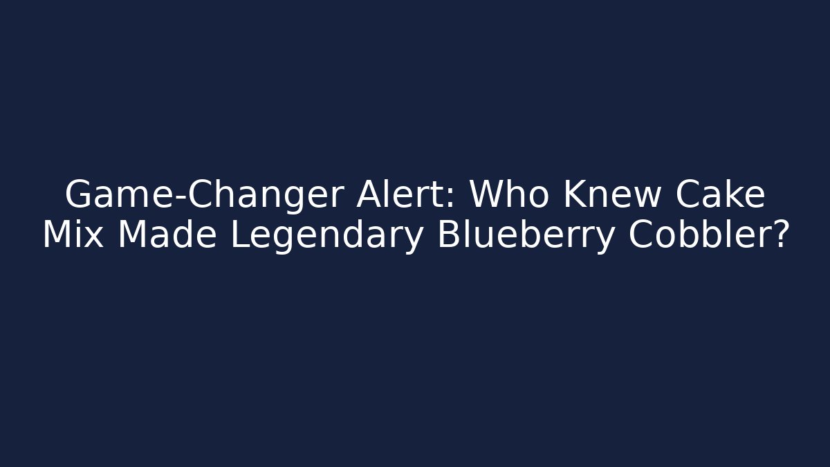 Game-Changer Alert: Who Knew Cake Mix Made Legendary Blueberry Cobbler?