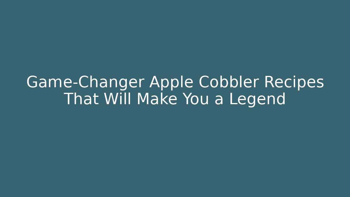 Game-Changer Apple Cobbler Recipes That Will Make You a Legend