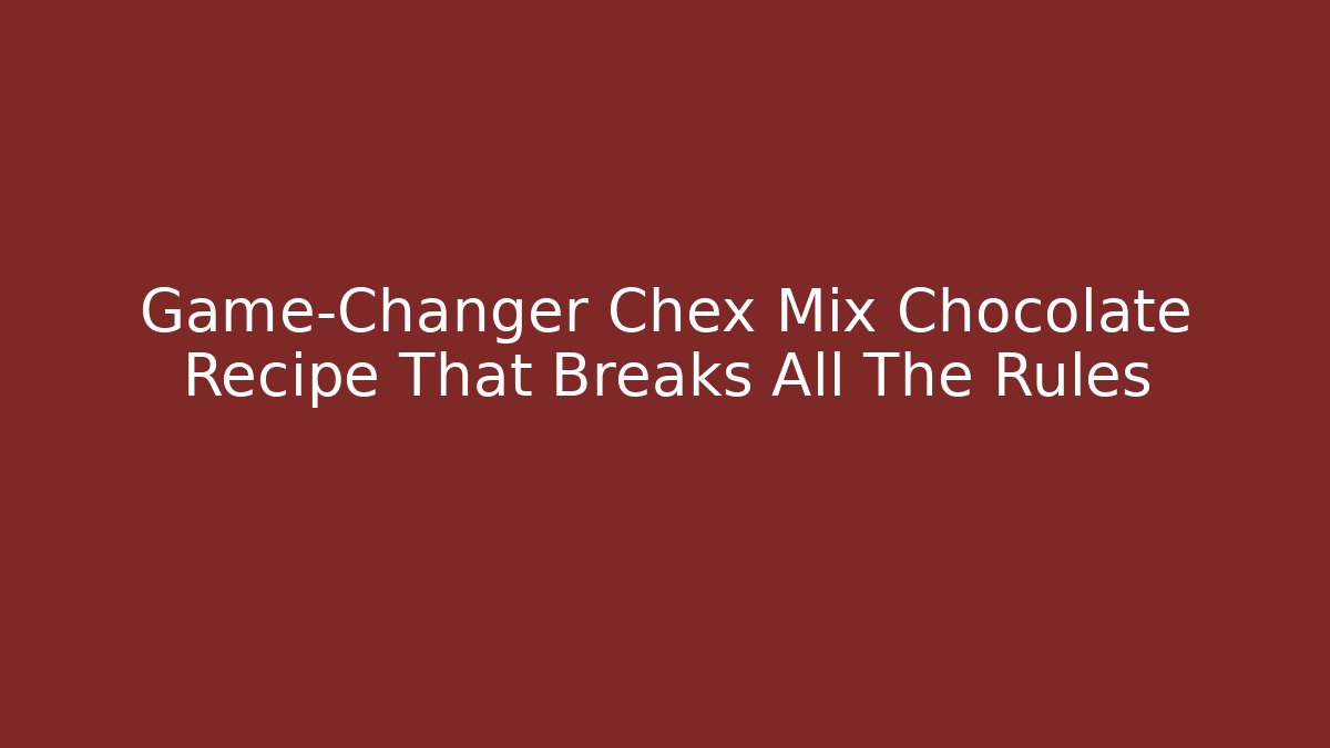 Game-Changer Chex Mix Chocolate Recipe That Breaks All The Rules