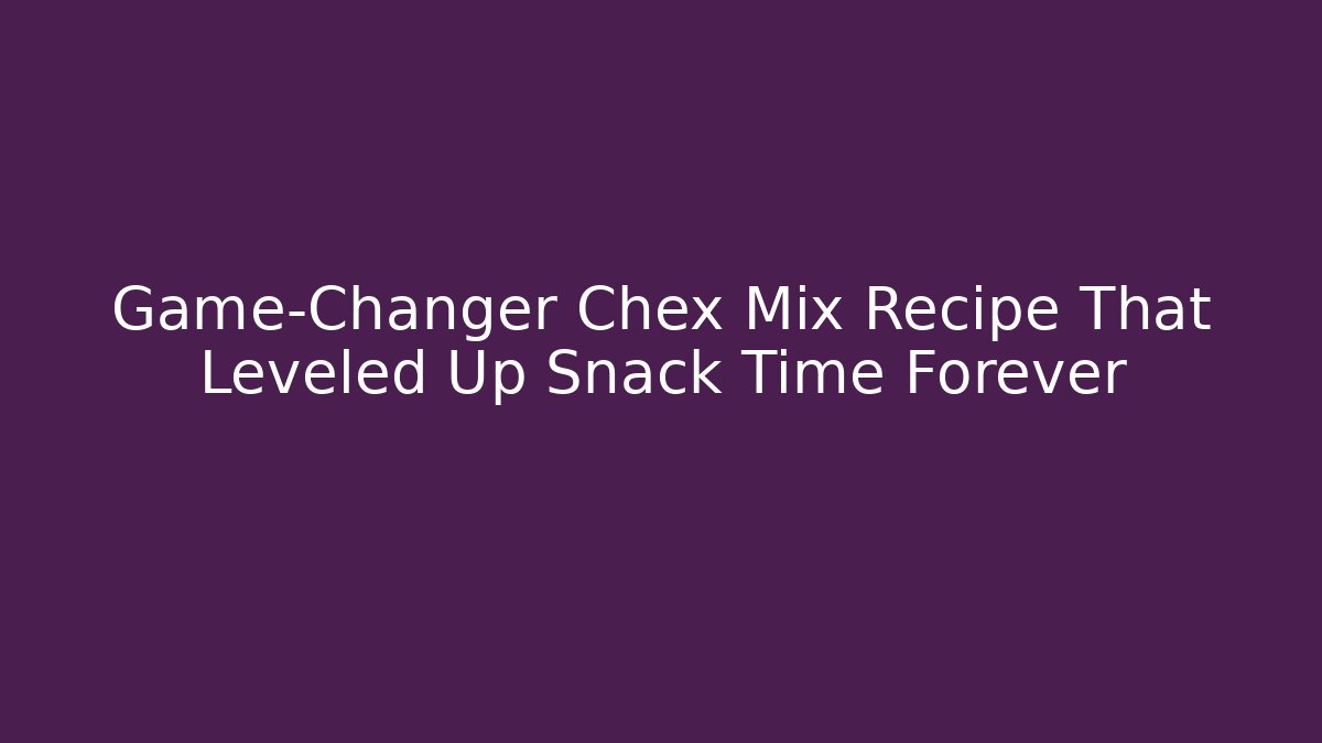 Game-Changer Chex Mix Recipe That Leveled Up Snack Time Forever