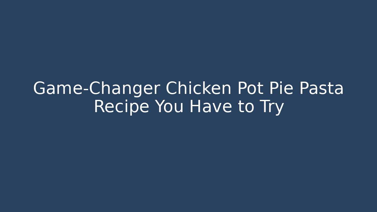 Game-Changer Chicken Pot Pie Pasta Recipe You Have to Try