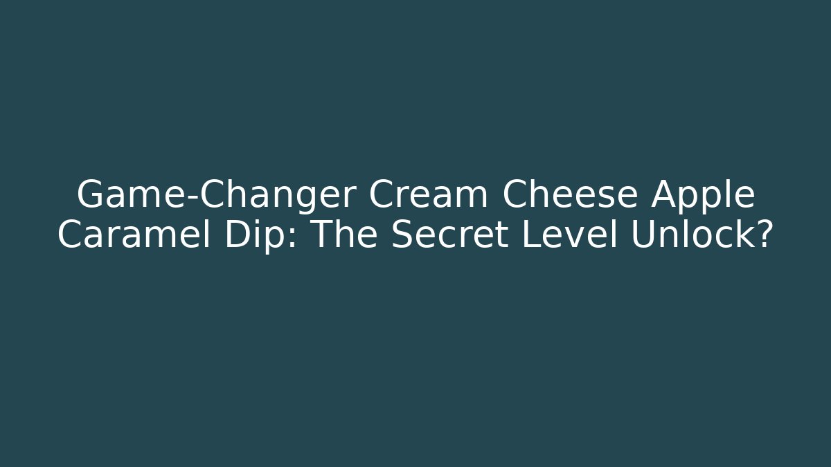 Game-Changer Cream Cheese Apple Caramel Dip: The Secret Level Unlock?