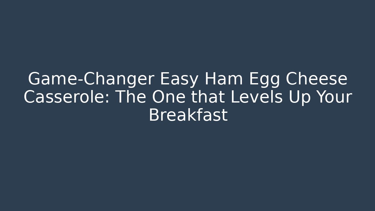 Game-Changer Easy Ham Egg Cheese Casserole: The One that Levels Up Your Breakfast