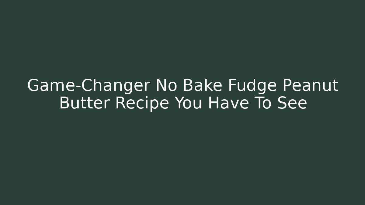 Game-Changer No Bake Fudge Peanut Butter Recipe You Have To See