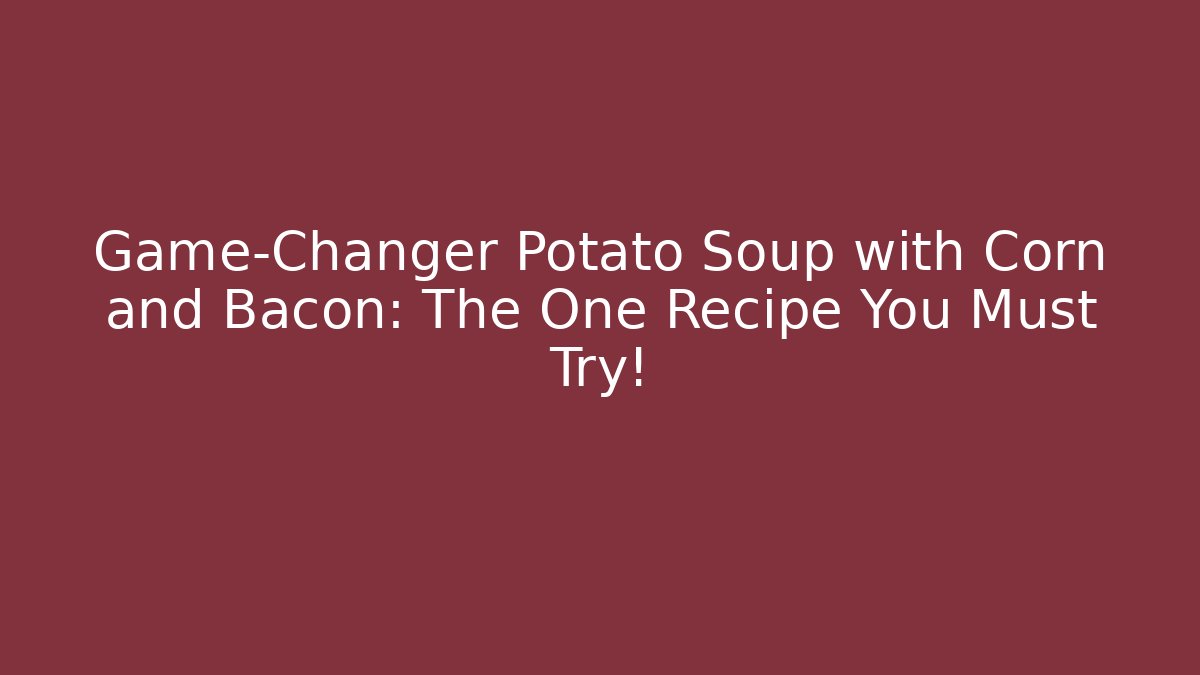 Game-Changer Potato Soup with Corn and Bacon: The One Recipe You Must Try!