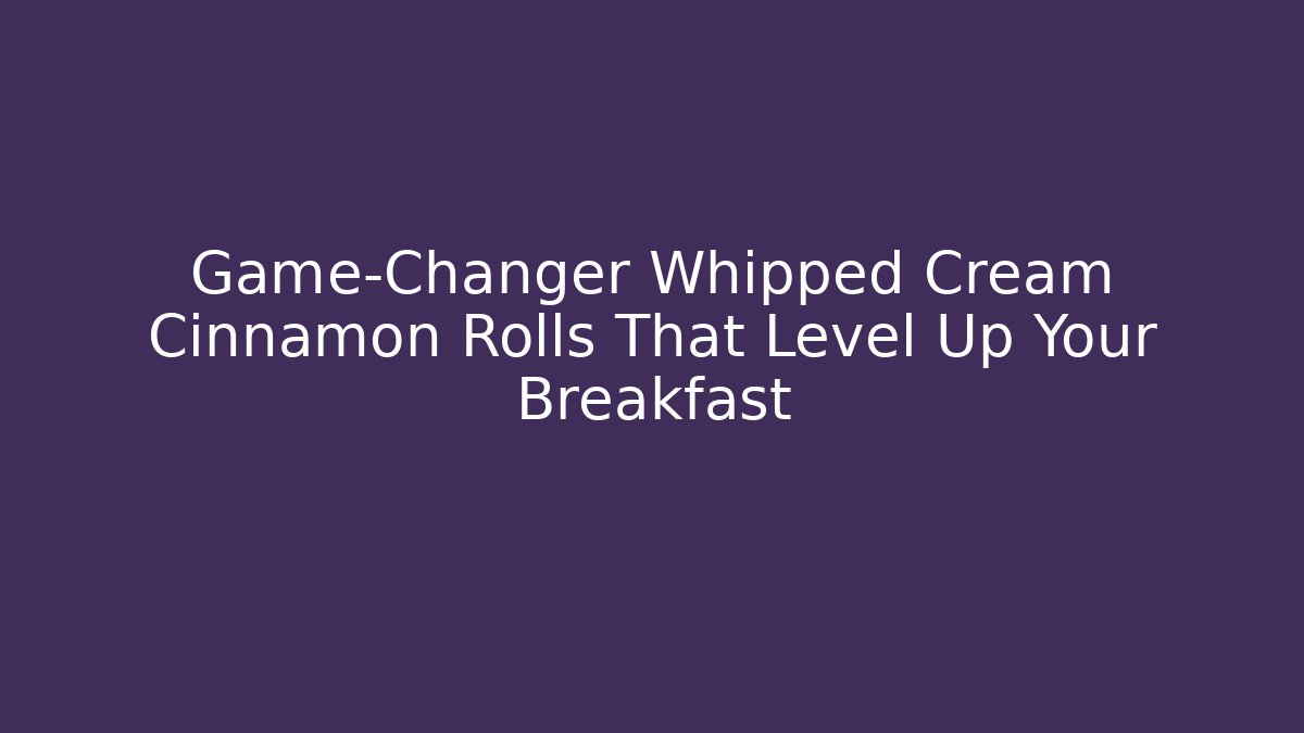 Game-Changer Whipped Cream Cinnamon Rolls That Level Up Your Breakfast