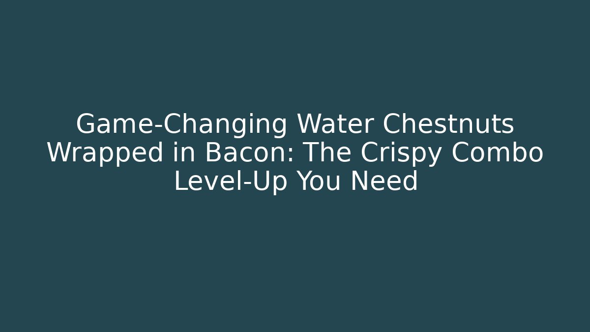 Game-Changing Water Chestnuts Wrapped in Bacon: The Crispy Combo Level-Up You Need
