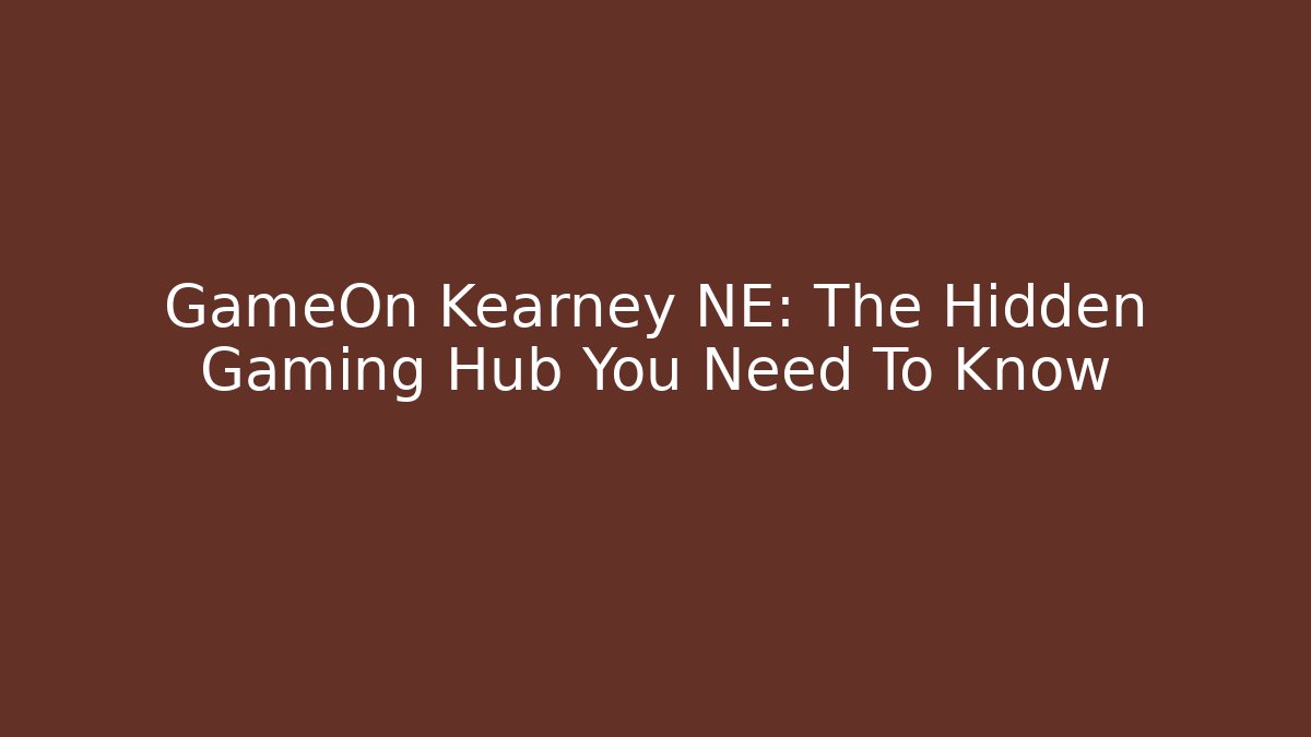 GameOn Kearney NE: The Hidden Gaming Hub You Need To Know