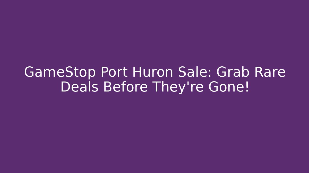 GameStop Port Huron Sale: Grab Rare Deals Before They're Gone!