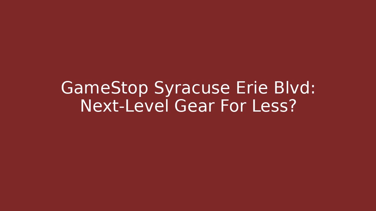 GameStop Syracuse Erie Blvd: Next-Level Gear For Less?