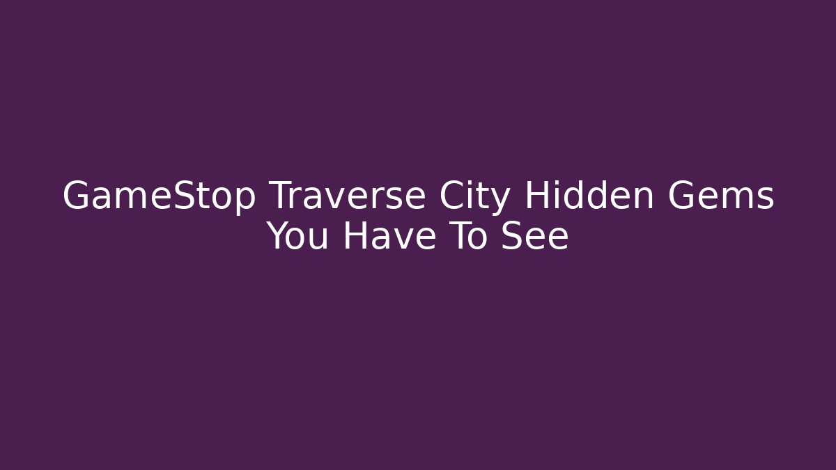 GameStop Traverse City Hidden Gems You Have To See