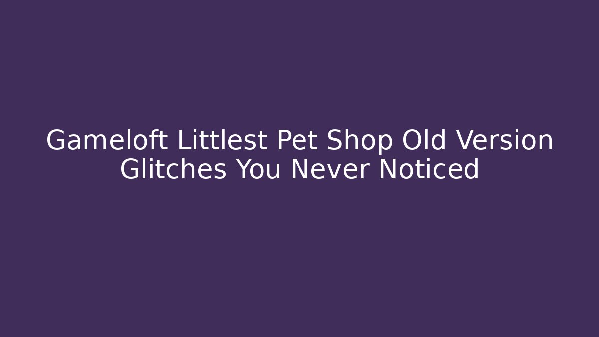 Gameloft Littlest Pet Shop Old Version Glitches You Never Noticed