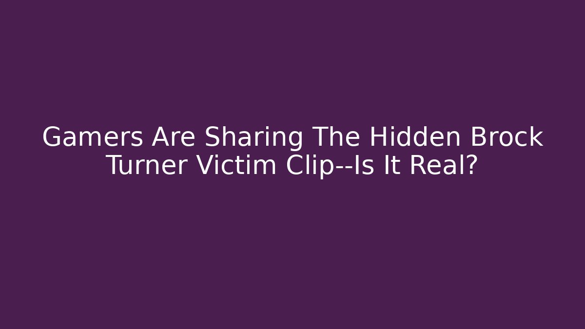 Gamers Are Sharing The Hidden Brock Turner Victim Clip—Is It Real?