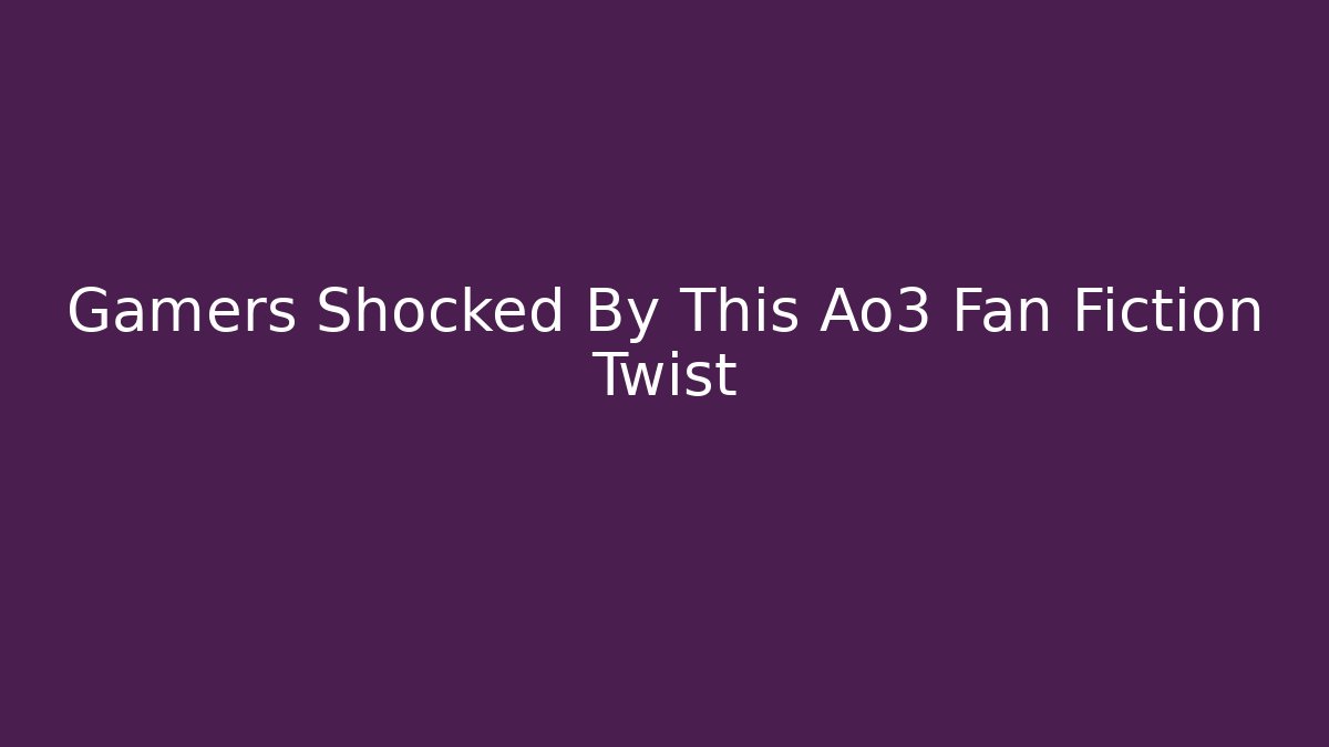 Gamers Shocked By This Ao3 Fan Fiction Twist