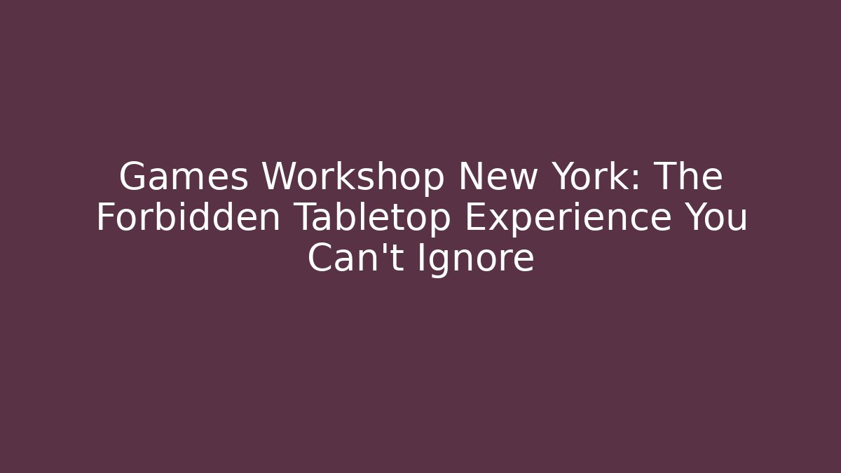 Games Workshop New York: The Forbidden Tabletop Experience You Can't Ignore - Vintage E-Juice